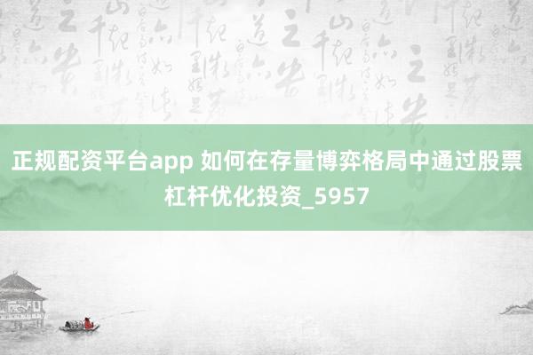 正规配资平台app 如何在存量博弈格局中通过股票杠杆优化投资_5957