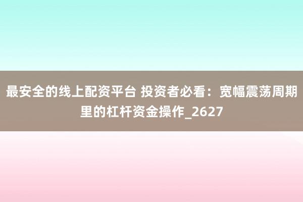 最安全的线上配资平台 投资者必看：宽幅震荡周期里的杠杆资金操作_2627