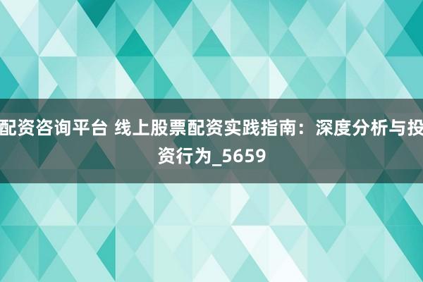 配资咨询平台 线上股票配资实践指南：深度分析与投资行为_5659