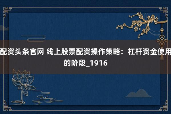 配资头条官网 线上股票配资操作策略：杠杆资金使用的阶段_1916