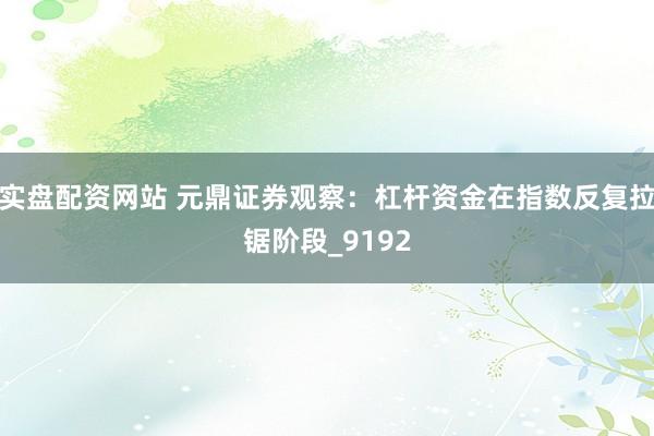 实盘配资网站 元鼎证券观察：杠杆资金在指数反复拉锯阶段_9192