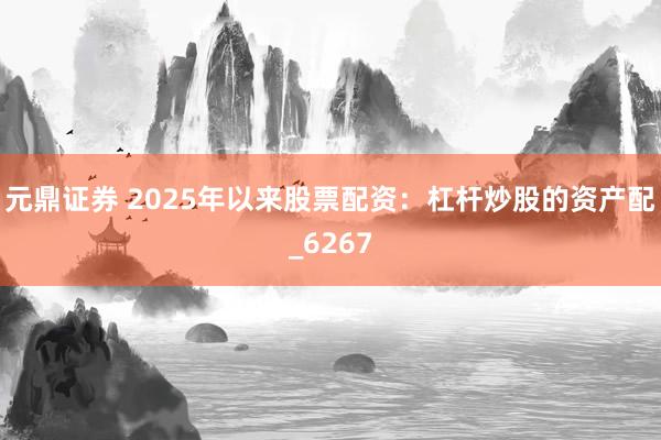 元鼎证券 2025年以来股票配资：杠杆炒股的资产配_6267