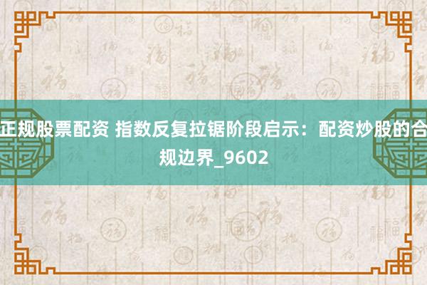 正规股票配资 指数反复拉锯阶段启示：配资炒股的合规边界_9602