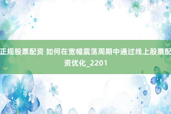 正规股票配资 如何在宽幅震荡周期中通过线上股票配资优化_2201