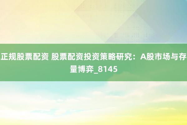 正规股票配资 股票配资投资策略研究：A股市场与存量博弈_8145