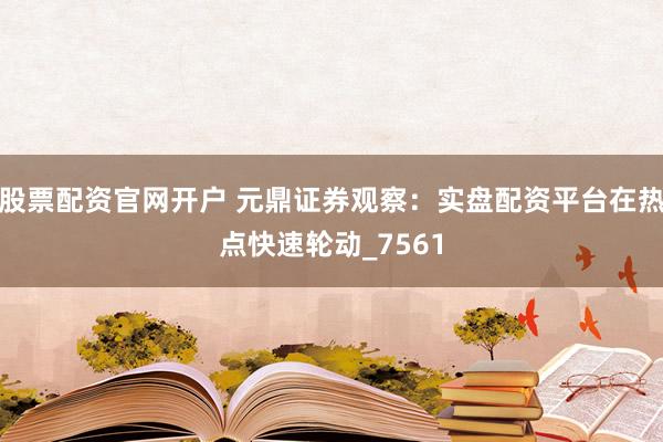 股票配资官网开户 元鼎证券观察：实盘配资平台在热点快速轮动_7561