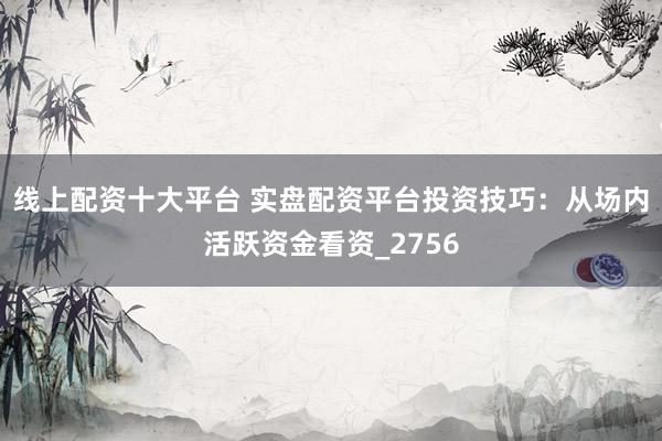 线上配资十大平台 实盘配资平台投资技巧：从场内活跃资金看资_2756