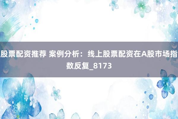 股票配资推荐 案例分析：线上股票配资在A股市场指数反复_8173