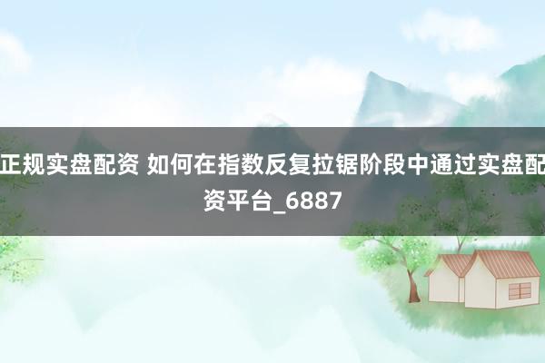 正规实盘配资 如何在指数反复拉锯阶段中通过实盘配资平台_6887