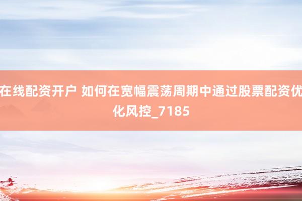 在线配资开户 如何在宽幅震荡周期中通过股票配资优化风控_7185