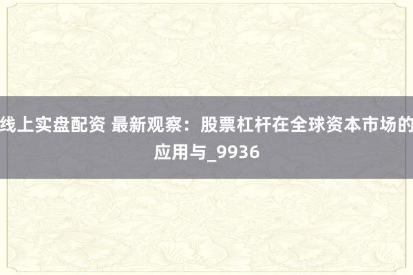 线上实盘配资 最新观察：股票杠杆在全球资本市场的应用与_9936