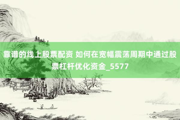 靠谱的线上股票配资 如何在宽幅震荡周期中通过股票杠杆优化资金_5577