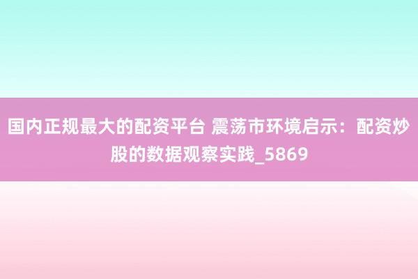 国内正规最大的配资平台 震荡市环境启示:配资炒股的数据观察实践_5869