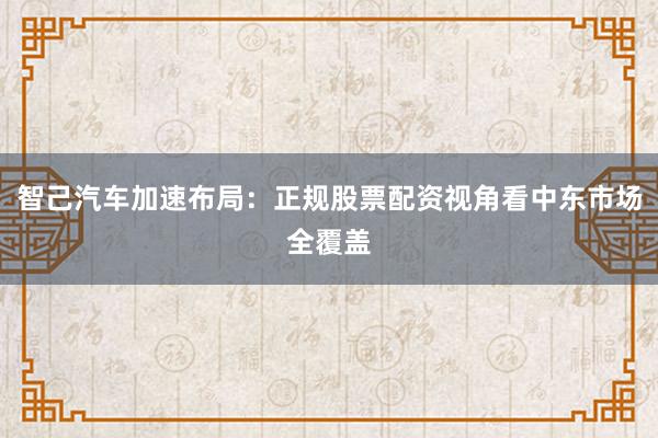 智己汽车加速布局:正规股票配资视角看中东市场全覆盖