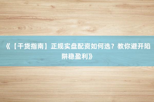 《【干货指南】正规实盘配资如何选？教你避开陷阱稳盈利》