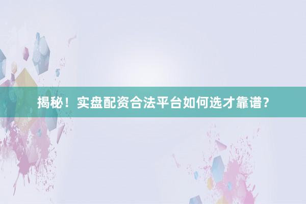 揭秘！实盘配资合法平台如何选才靠谱？
