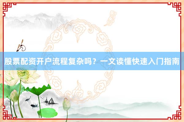 股票配资开户流程复杂吗？一文读懂快速入门指南