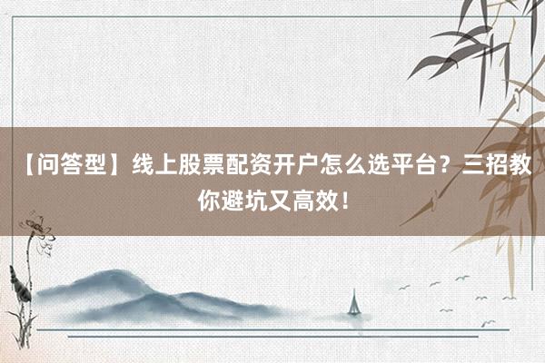 【问答型】线上股票配资开户怎么选平台？三招教你避坑又高效！