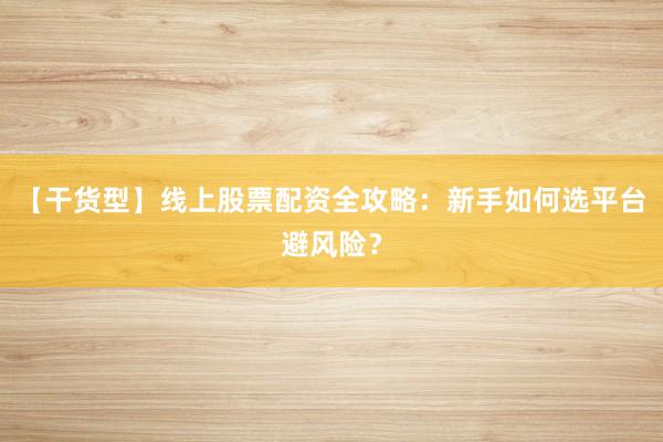 【干货型】线上股票配资全攻略：新手如何选平台避风险？