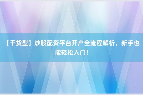 【干货型】炒股配资平台开户全流程解析，新手也能轻松入门！