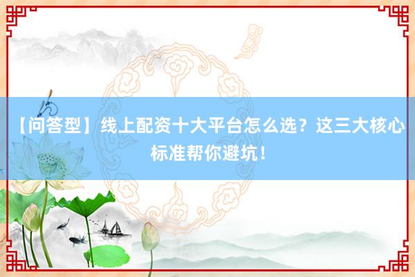 【问答型】线上配资十大平台怎么选？这三大核心标准帮你避坑！