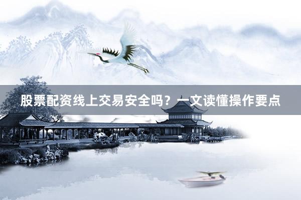 股票配资线上交易安全吗？一文读懂操作要点