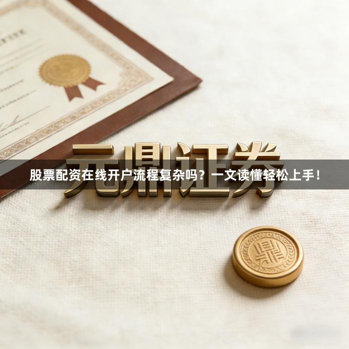 股票配资在线开户流程复杂吗？一文读懂轻松上手！