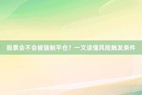 股票会不会被强制平仓？一文读懂风险触发条件