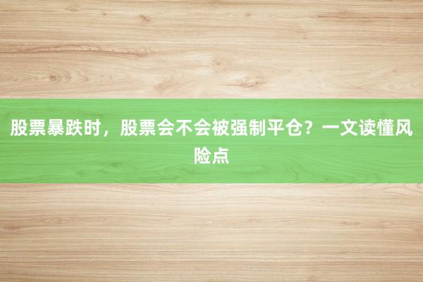 股票暴跌时，股票会不会被强制平仓？一文读懂风险点