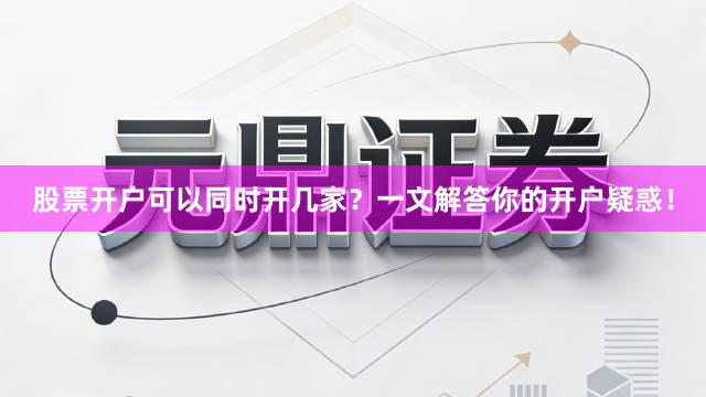 股票开户可以同时开几家？一文解答你的开户疑惑！