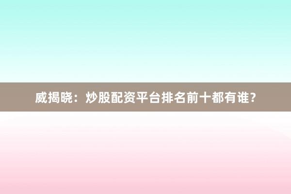 威揭晓：炒股配资平台排名前十都有谁？