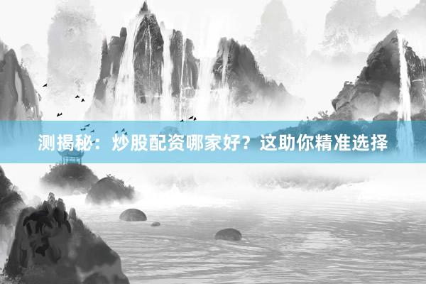 测揭秘：炒股配资哪家好？这助你精准选择