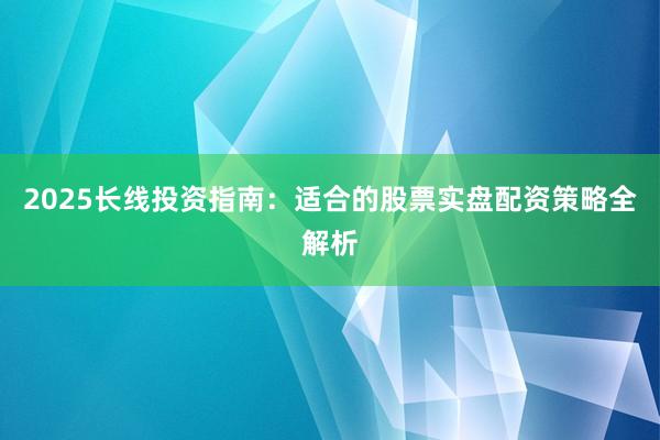 2025长线投资指南：适合的股票实盘配资策略全解析