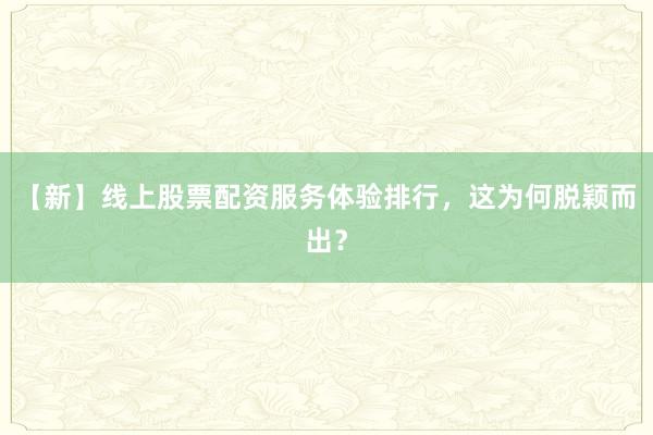 【新】线上股票配资服务体验排行，这为何脱颖而出？