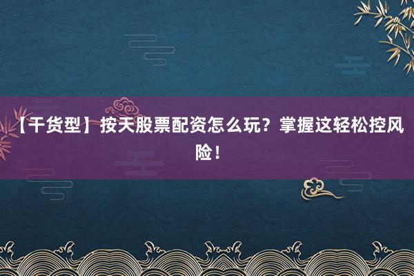 【干货型】按天股票配资怎么玩？掌握这轻松控风险！