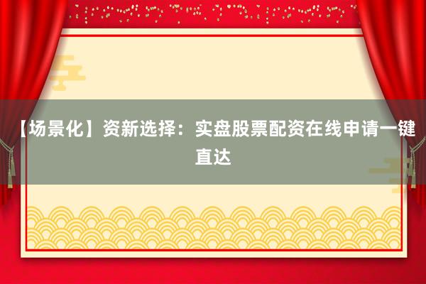 【场景化】资新选择：实盘股票配资在线申请一键直达