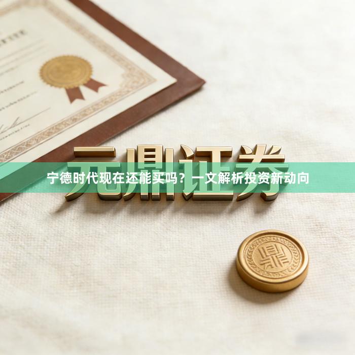 宁德时代现在还能买吗？一文解析投资新动向