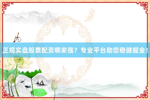 正规实盘股票配资哪家强？专业平台助您稳健掘金！