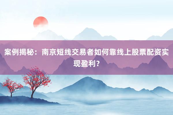 案例揭秘：南京短线交易者如何靠线上股票配资实现盈利？