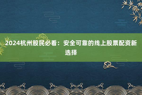 2024杭州股民必看：安全可靠的线上股票配资新选择