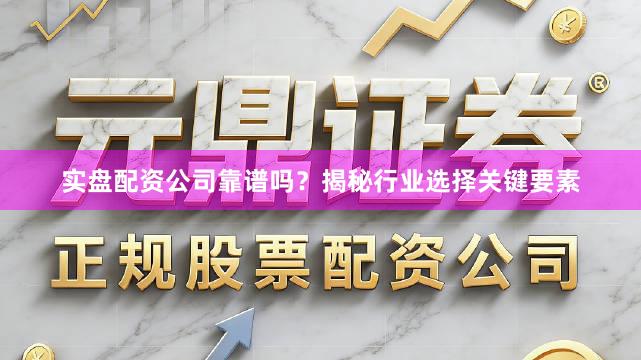 实盘配资公司靠谱吗？揭秘行业选择关键要素