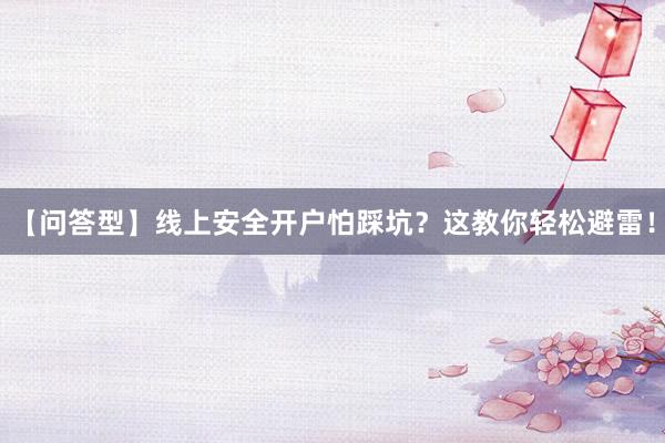 【问答型】线上安全开户怕踩坑？这教你轻松避雷！