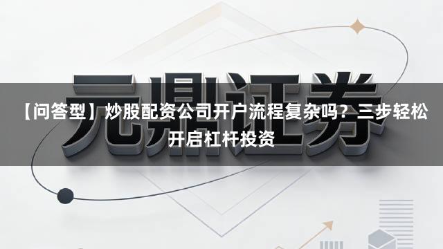 【问答型】炒股配资公司开户流程复杂吗?三步轻松开启杠杆投资