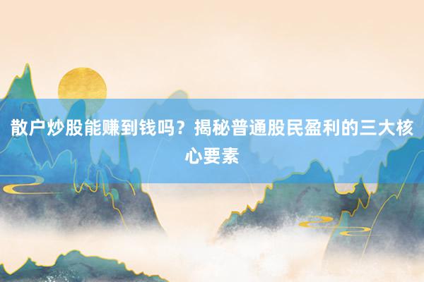 散户炒股能赚到钱吗？揭秘普通股民盈利的三大核心要素