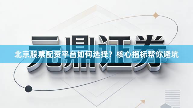 北京股票配资平台如何选择？核心指标帮你避坑