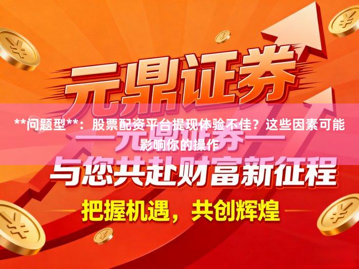 **问题型**：股票配资平台提现体验不佳？这些因素可能影响你的操作