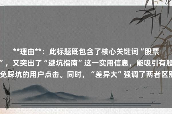 **理由**：此标题既包含了核心关键词“股票配资实盘和虚拟盘区别”，又突出了“避坑指南”这一实用信息，能吸引有股票配资需求且希望避免踩坑的用户点击。同时，“差异大”强调了两者区别的重要性，“少走弯路”则进一步激发了用户的好奇心和求知欲，符合百度SEO点击的需求。