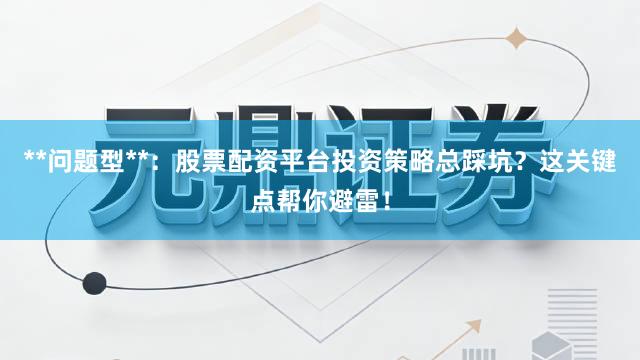 **问题型**：股票配资平台投资策略总踩坑？这关键点帮你避雷！