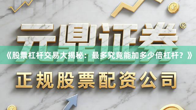 《股票杠杆交易大揭秘：最多究竟能加多少倍杠杆？》