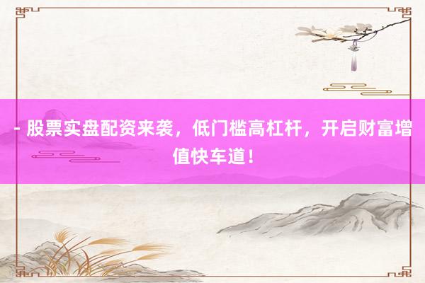 - 股票实盘配资来袭,低门槛高杠杆,开启财富增值快车道!